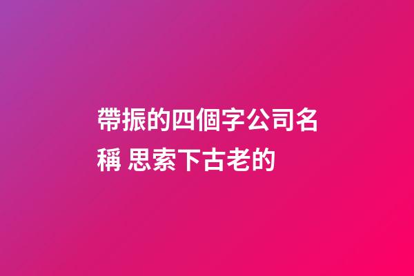 帶振的四個字公司名稱 思索下古老的-第1張-公司起名-玄機派